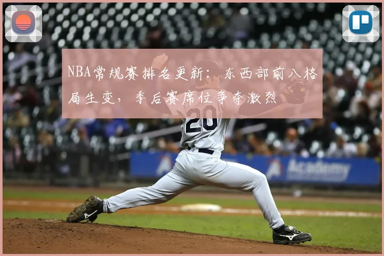 NBA常规赛排名更新:东西部前八格局生变,季后赛席位争夺激烈