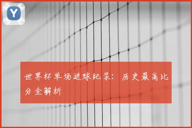 世界杯单场进球纪录：历史最高比分全解析