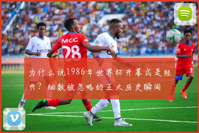 为什么说1986年世界杯开幕式是经典？细数被忽略的五大历史瞬间