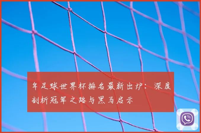 年足球世界杯排名最新出炉:深度剖析冠军之路与黑马启示