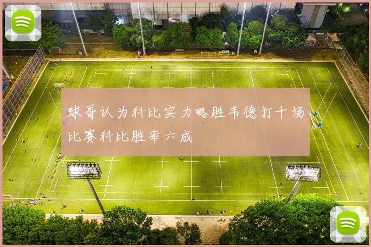 球哥认为科比实力略胜韦德打十场比赛科比胜率六成