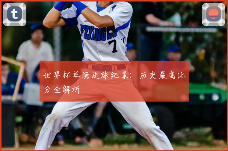 世界杯单场进球纪录:历史最高比分全解析