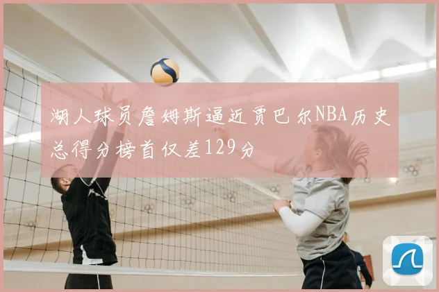 湖人球员詹姆斯逼近贾巴尔NBA历史总得分榜首仅差129分