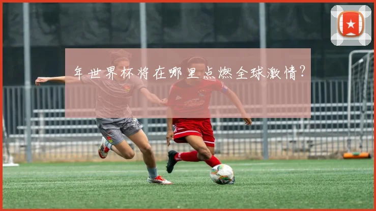 年世界杯将在哪里点燃全球激情?