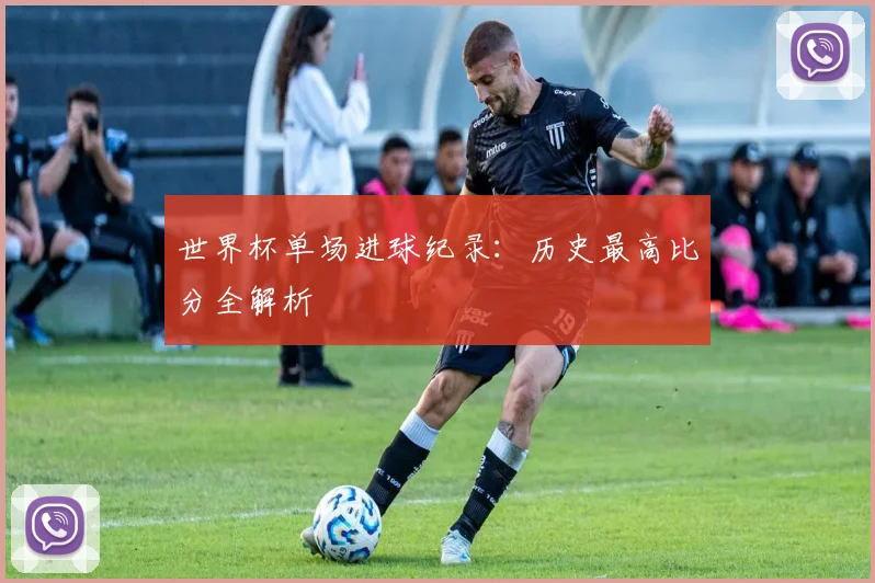 世界杯单场进球纪录:历史最高比分全解析