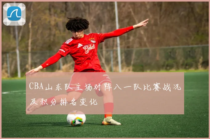 CBA山东队主场对阵八一队比赛战况及积分排名变化