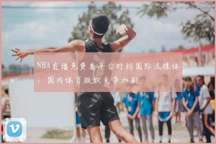 NBA直播免费看平台对标国际流媒体,国内体育版权竞争加剧