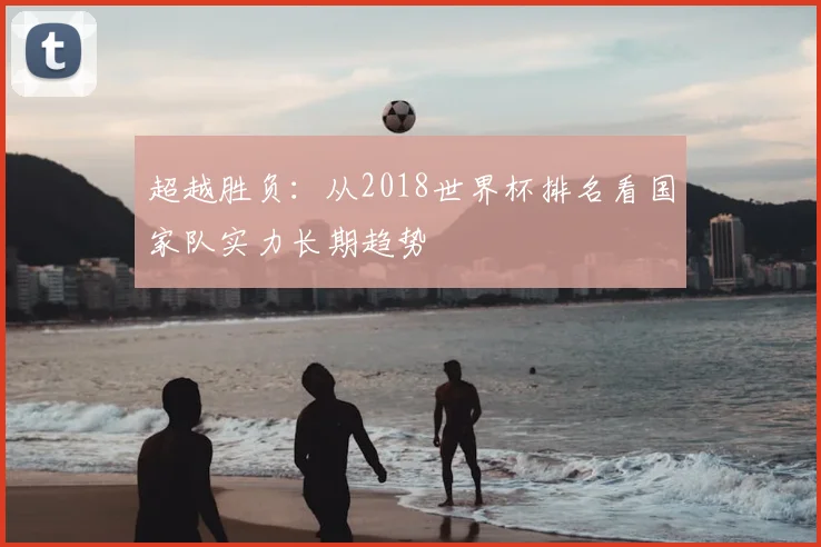超越胜负:从2018世界杯排名看国家队实力长期趋势