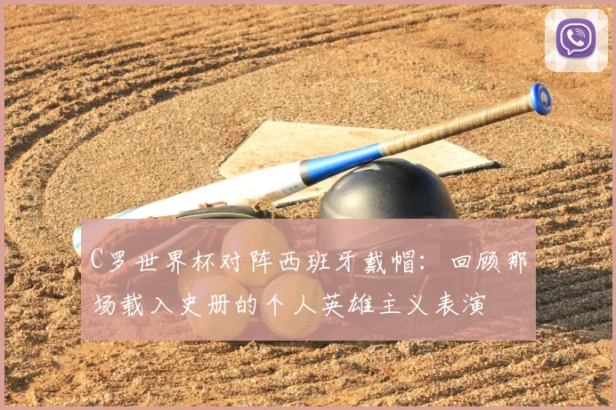 C罗世界杯对阵西班牙戴帽:回顾那场载入史册的个人英雄主义表演