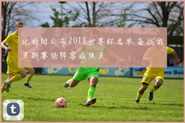 比利时公布2018世界杯名单 备战俄罗斯赛场阵容成焦点
