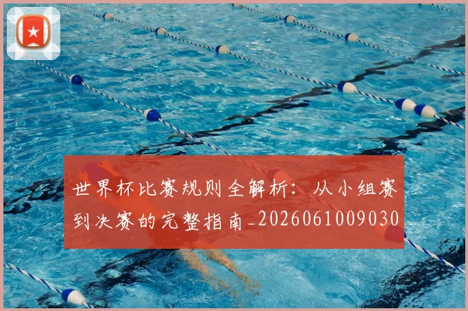 世界杯比赛规则全解析:从小组赛到决赛的完整指南_20260610090309