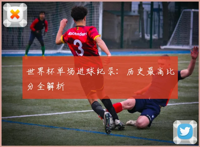 世界杯单场进球纪录：历史最高比分全解析