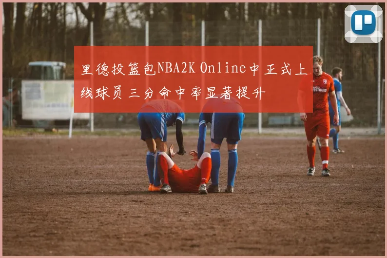 里德投篮包NBA2K Online中正式上线球员三分命中率显著提升