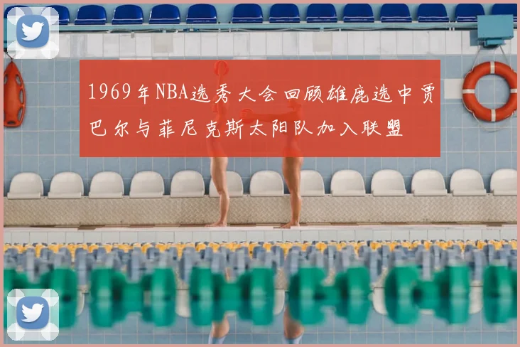 1969年NBA选秀大会回顾雄鹿选中贾巴尔与菲尼克斯太阳队加入联盟