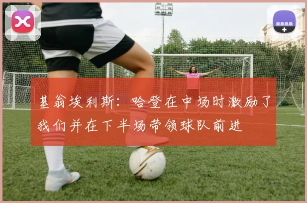 基翁埃利斯：哈登在中场时激励了我们并在下半场带领球队前进