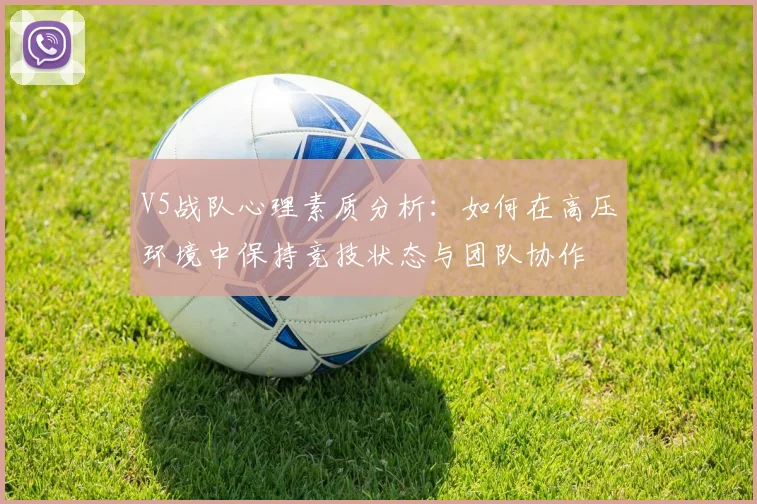 V5战队心理素质分析：如何在高压环境中保持竞技状态与团队协作
