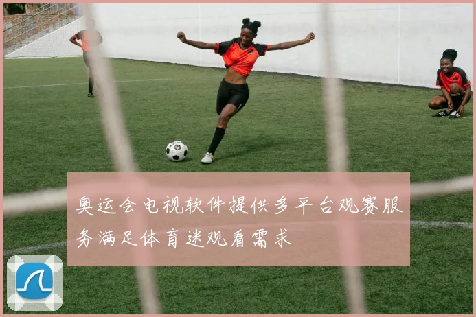 奥运会电视软件提供多平台观赛服务满足体育迷观看需求