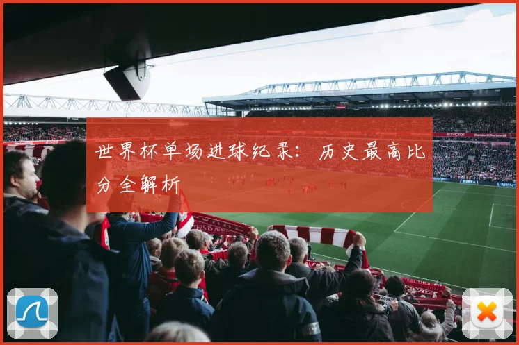 世界杯单场进球纪录:历史最高比分全解析