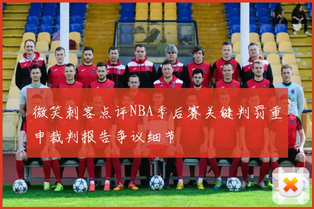 微笑刺客点评NBA季后赛关键判罚重申裁判报告争议细节