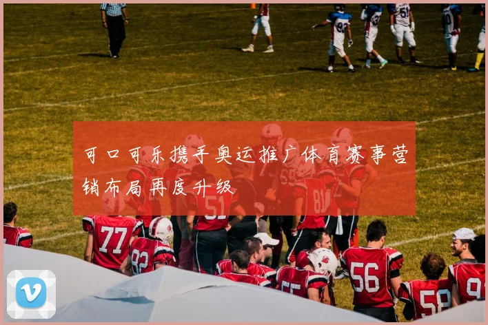 可口可乐携手奥运推广体育赛事营销布局再度升级