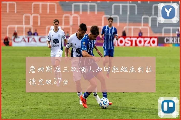 詹姆斯准三双湖人加时胜雄鹿利拉德空砍27分