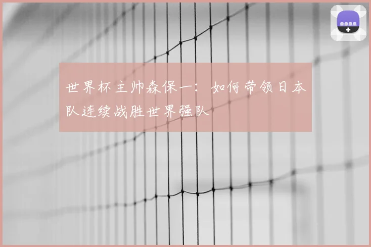 世界杯主帅森保一：如何带领日本队连续战胜世界强队