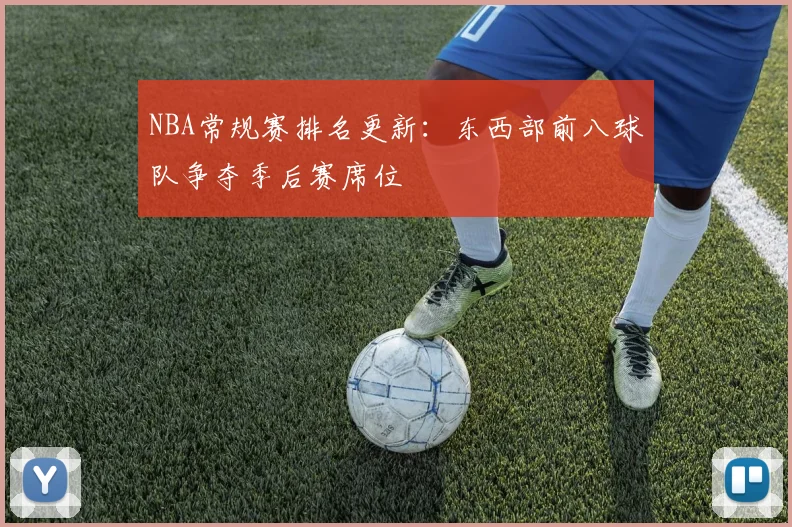 NBA常规赛排名更新:东西部前八球队争夺季后赛席位