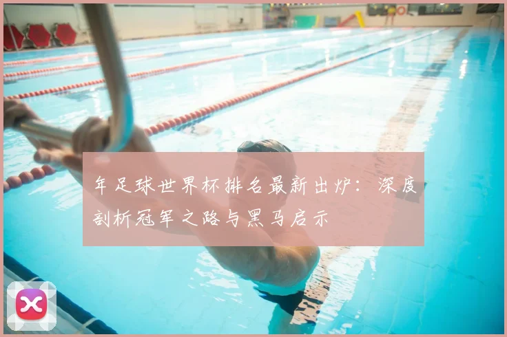 年足球世界杯排名最新出炉:深度剖析冠军之路与黑马启示