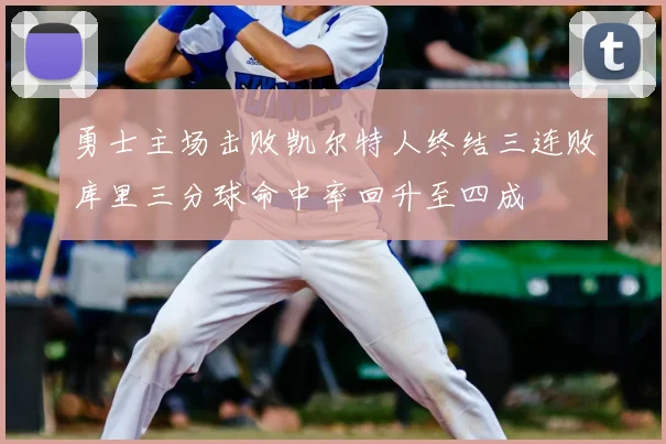 勇士主场击败凯尔特人终结三连败库里三分球命中率回升至四成