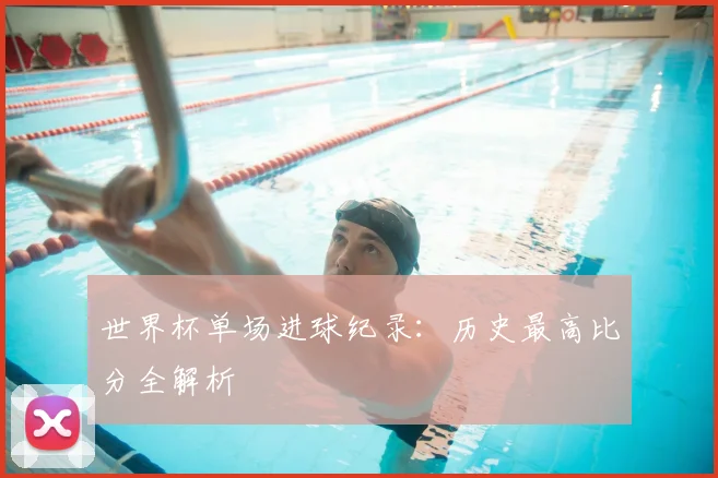 世界杯单场进球纪录：历史最高比分全解析