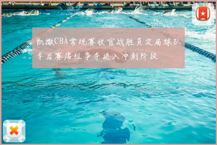 凯撒CBA常规赛收官战胜负定局球队季后赛席位争夺进入冲刺阶段