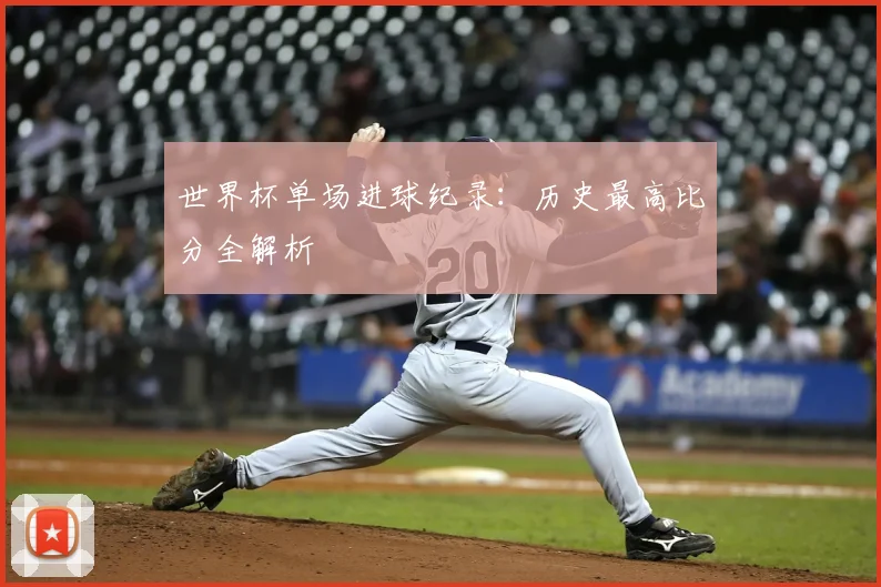 世界杯单场进球纪录：历史最高比分全解析