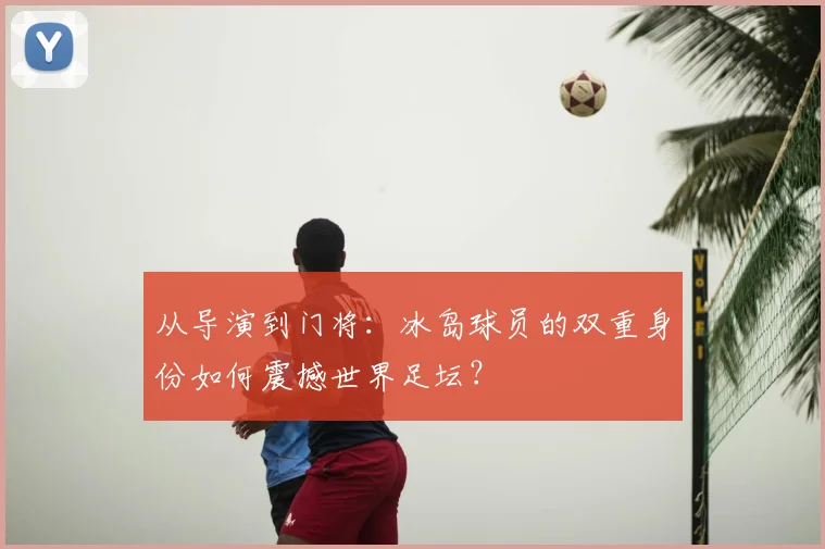 从导演到门将:冰岛球员的双重身份如何震撼世界足坛?