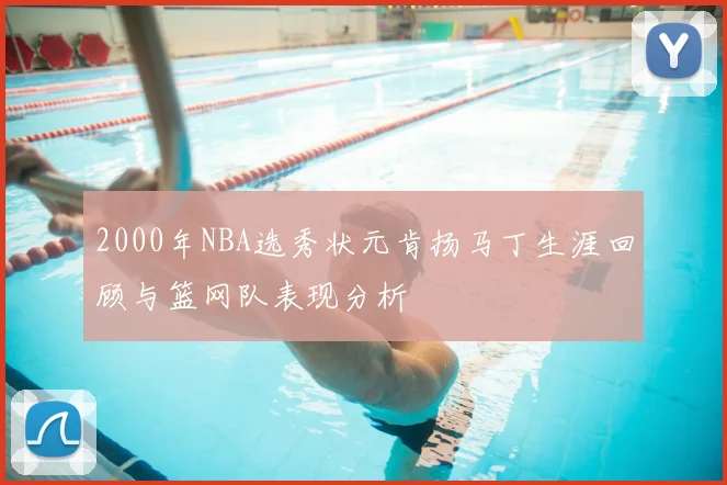 2000年NBA选秀状元肯扬马丁生涯回顾与篮网队表现分析