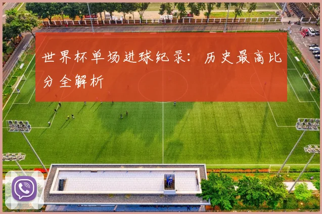 世界杯单场进球纪录：历史最高比分全解析