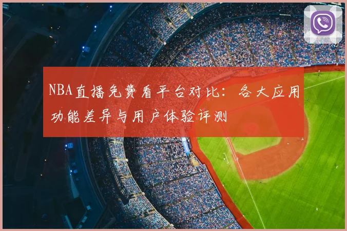 NBA直播免费看平台对比:各大应用功能差异与用户体验评测