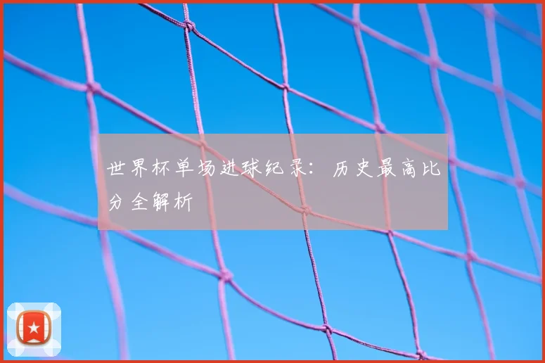 世界杯单场进球纪录:历史最高比分全解析