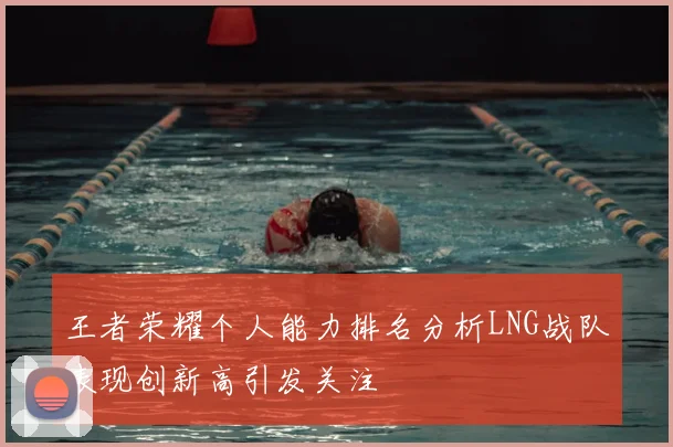 王者荣耀个人能力排名分析LNG战队表现创新高引发关注